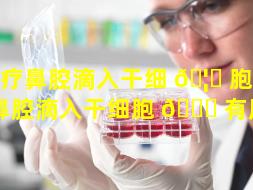 治疗鼻腔滴入干细 🦉 胞（治疗鼻腔滴入干细胞 🐒 有用吗）